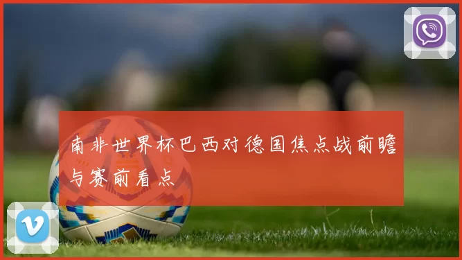南非世界杯巴西对德国焦点战前瞻与赛前看点