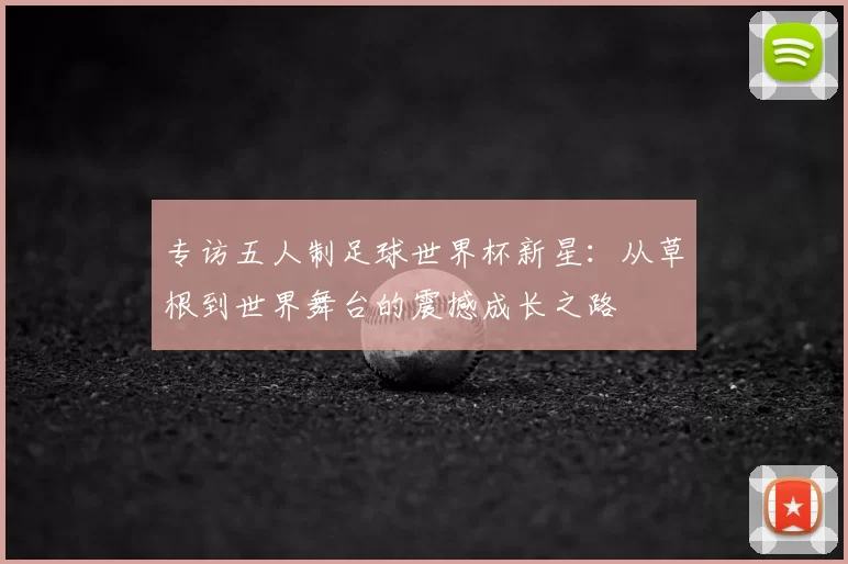 专访五人制足球世界杯新星:从草根到世界舞台的震撼成长之路
