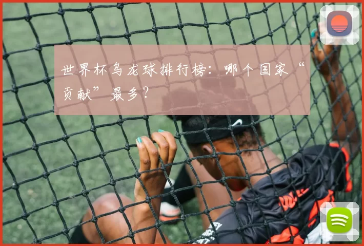 世界杯乌龙球排行榜：哪个国家“贡献”最多？