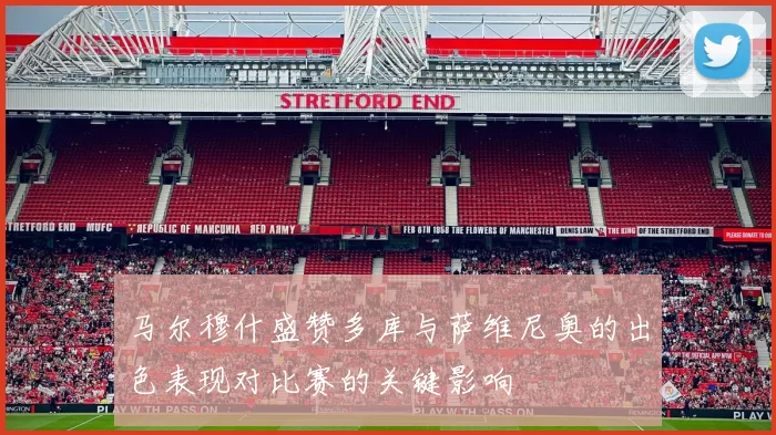 马尔穆什盛赞多库与萨维尼奥的出色表现对比赛的关键影响