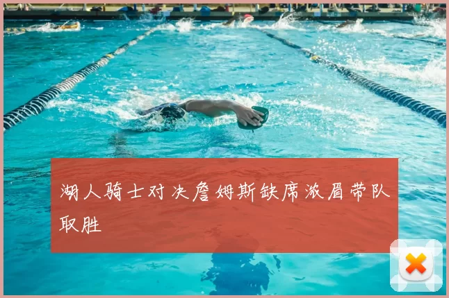 湖人骑士对决詹姆斯缺席浓眉带队取胜