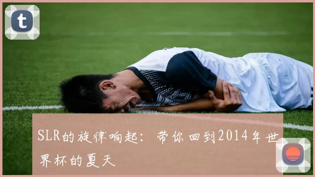 SLR的旋律响起：带你回到2014年世界杯的夏天