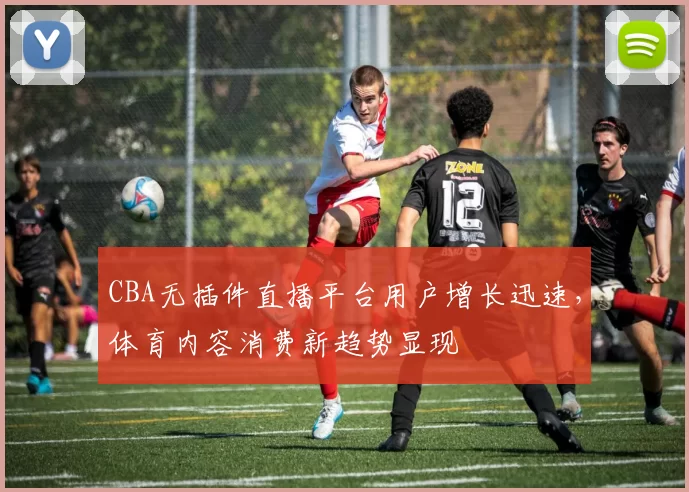 CBA无插件直播平台用户增长迅速,体育内容消费新趋势显现