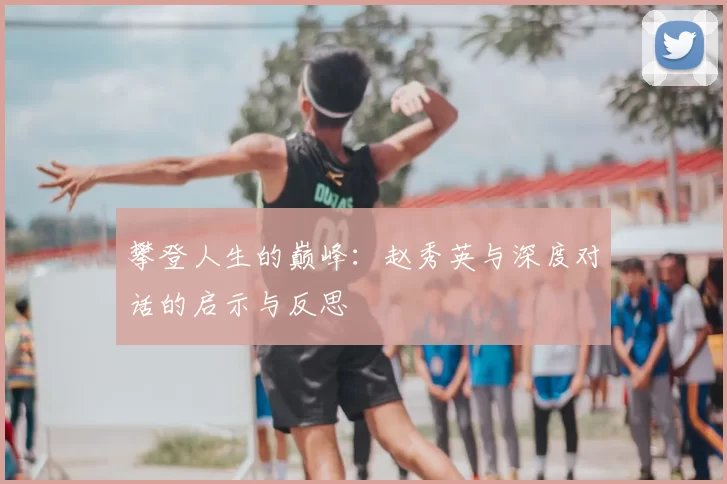 攀登人生的巅峰:赵秀英与深度对话的启示与反思