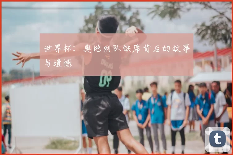 世界杯:奥地利队缺席背后的故事与遗憾